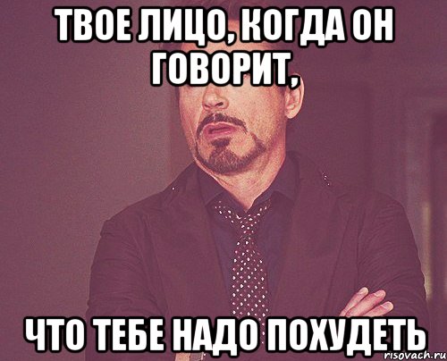 твое лицо, когда он говорит, что тебе надо похудеть, Мем твое выражение лица