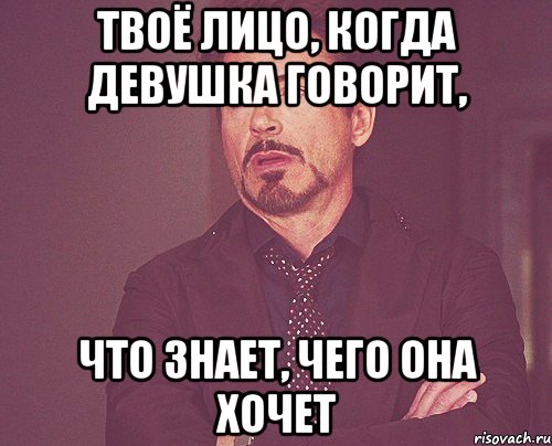 твоё лицо, когда девушка говорит, что знает, чего она хочет, Мем твое выражение лица