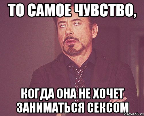 то самое чувство, когда она не хочет заниматься сексом, Мем твое выражение лица