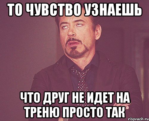 то чувство узнаешь что друг не идет на треню просто так, Мем твое выражение лица