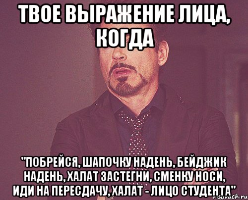 твое выражение лица, когда "побрейся, шапочку надень, бейджик надень, халат застегни, сменку носи, иди на пересдачу, халат - лицо студента", Мем твое выражение лица