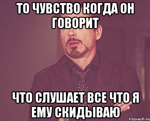 то чувство когда он говорит что слушает все что я ему скидываю, Мем твое выражение лица