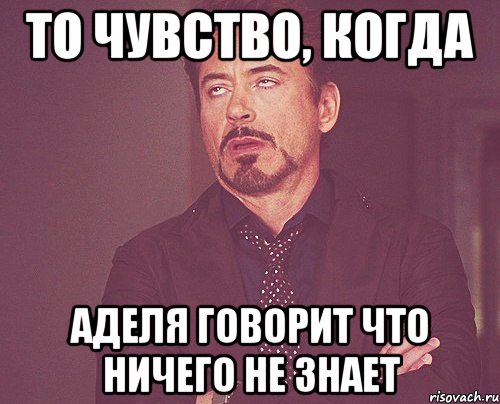 то чувство, когда аделя говорит что ничего не знает, Мем твое выражение лица