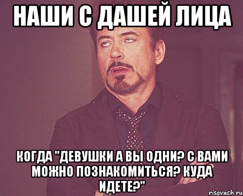 наши с дашей лица когда "девушки а вы одни? с вами можно познакомиться? куда идете?", Мем твое выражение лица