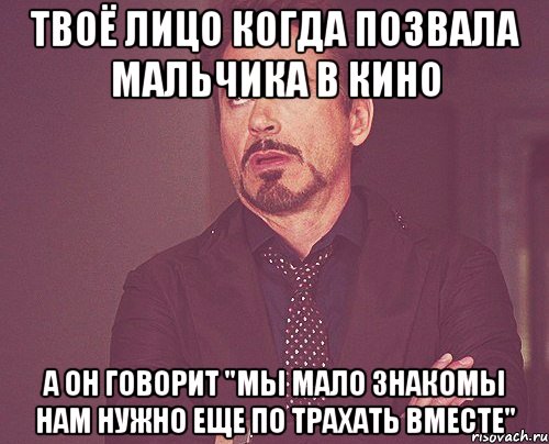 твоё лицо когда позвала мальчика в кино а он говорит "мы мало знакомы нам нужно еще по трахать вместе", Мем твое выражение лица