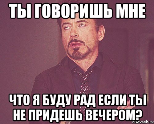 ты говоришь мне что я буду рад если ты не придешь вечером?, Мем твое выражение лица