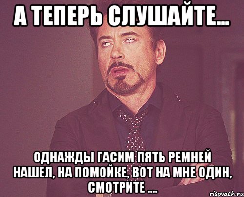 а теперь слушайте... однажды гасим пять ремней нашел, на помойке, вот на мне один, смотрите ...., Мем твое выражение лица