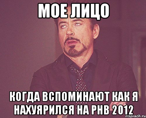 мое лицо когда вспоминают как я нахуярился на рнв 2012, Мем твое выражение лица