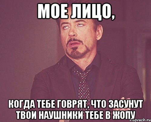 мое лицо, когда тебе говрят, что засунут твои наушники тебе в жопу, Мем твое выражение лица