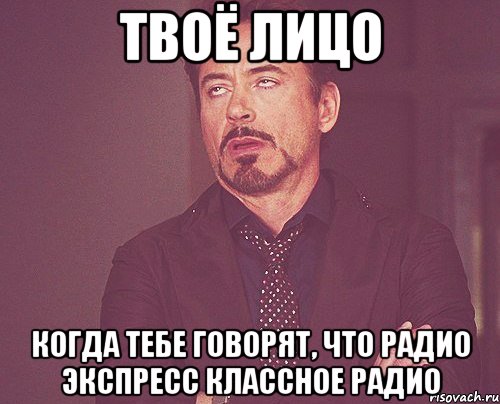 твоё лицо когда тебе говорят, что радио экспресс классное радио, Мем твое выражение лица