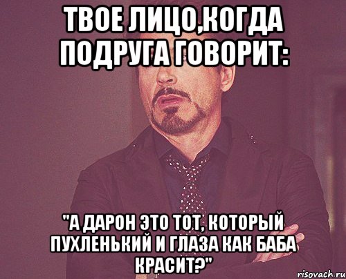 твое лицо,когда подруга говорит: "а дарон это тот, который пухленький и глаза как баба красит?", Мем твое выражение лица