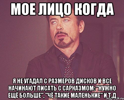 мое лицо когда я не угадал с размеров дисков и все начинают писать с сарказмом: "нужно ещё больше", "чё такие маленькие" и т.д, Мем твое выражение лица