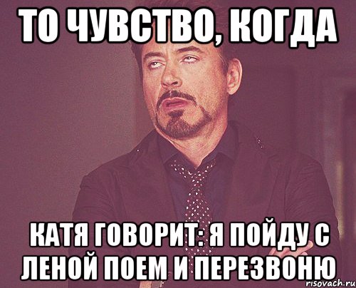 то чувство, когда катя говорит: я пойду с леной поем и перезвоню, Мем твое выражение лица