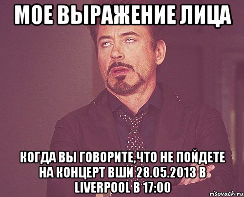 мое выражение лица когда вы говорите,что не пойдете на концерт вши 28.05.2013 в liverpool в 17:00, Мем твое выражение лица