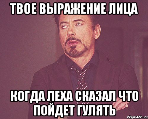 твое выражение лица когда леха сказал что пойдет гулять, Мем твое выражение лица