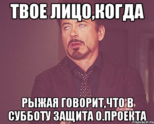 твое лицо,когда рыжая говорит,что в субботу защита о.проекта, Мем твое выражение лица