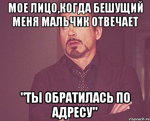 мое лицо,когда бешущий меня мальчик отвечает "ты обратилась по адресу", Мем твое выражение лица