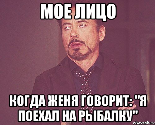 мое лицо когда женя говорит: "я поехал на рыбалку", Мем твое выражение лица