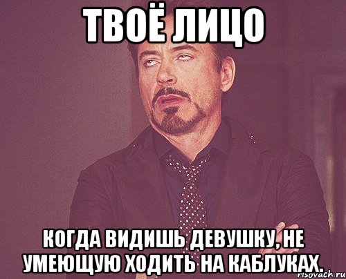 твоё лицо когда видишь девушку, не умеющую ходить на каблуках., Мем твое выражение лица