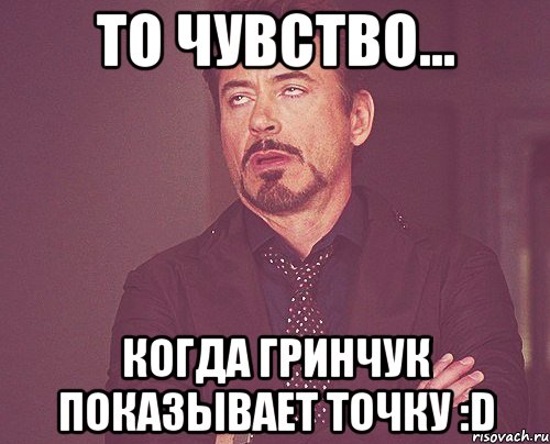 то чувство... когда гринчук показывает точку :d, Мем твое выражение лица