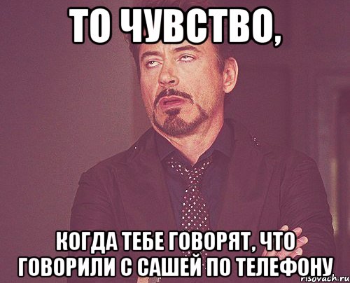 то чувство, когда тебе говорят, что говорили с сашей по телефону, Мем твое выражение лица