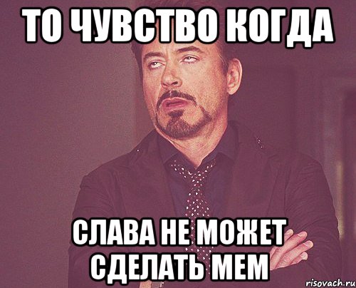 то чувство когда слава не может сделать мем, Мем твое выражение лица