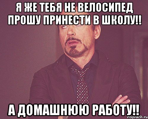 я же тебя не велосипед прошу принести в школу!! а домашнюю работу!!, Мем твое выражение лица