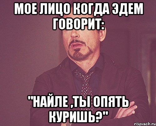 мое лицо когда эдем говорит: "найле ,ты опять куришь?", Мем твое выражение лица