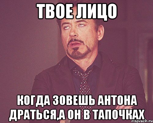 твое лицо когда зовешь антона драться,а он в тапочках, Мем твое выражение лица