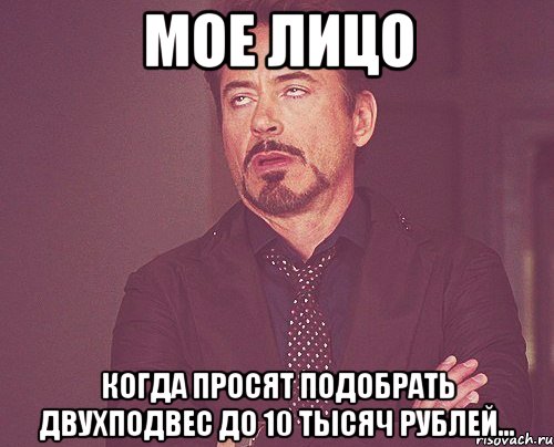 мое лицо когда просят подобрать двухподвес до 10 тысяч рублей..., Мем твое выражение лица