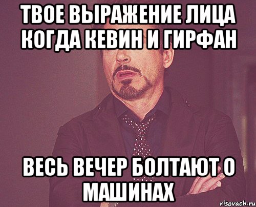 твое выражение лица когда кевин и гирфан весь вечер болтают о машинах, Мем твое выражение лица