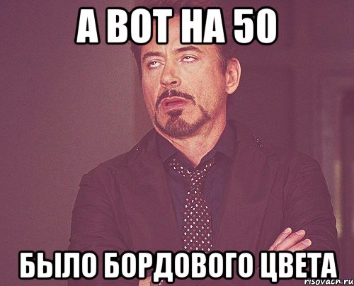 а вот на 50 было бордового цвета, Мем твое выражение лица