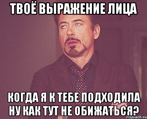 твоё выражение лица когда я к тебе подходила ну как тут не обижаться?, Мем твое выражение лица