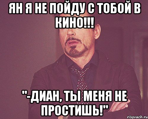 ян я не пойду с тобой в кино!!! "-диан, ты меня не простишь!", Мем твое выражение лица