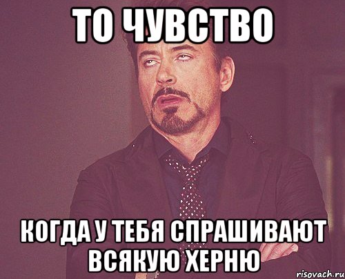 то чувство когда у тебя спрашивают всякую херню, Мем твое выражение лица