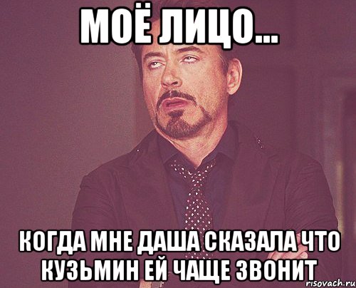 моё лицо... когда мне даша сказала что кузьмин ей чаще звонит, Мем твое выражение лица