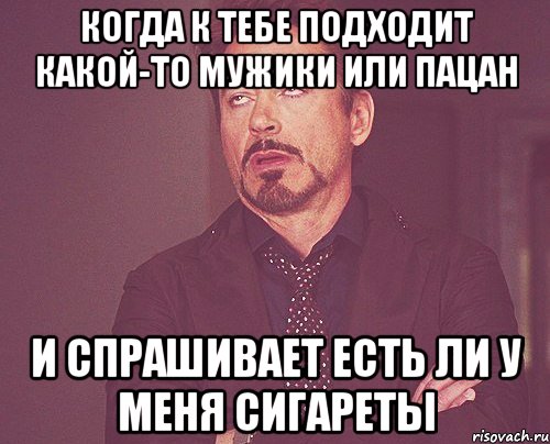 когда к тебе подходит какой-то мужики или пацан и спрашивает есть ли у меня сигареты, Мем твое выражение лица