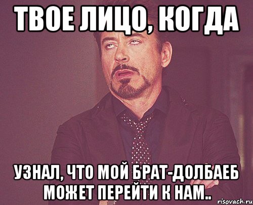 твое лицо, когда узнал, что мой брат-долбаеб может перейти к нам.., Мем твое выражение лица