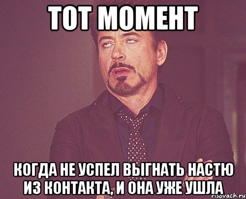 тот момент когда не успел выгнать настю из контакта, и она уже ушла, Мем твое выражение лица