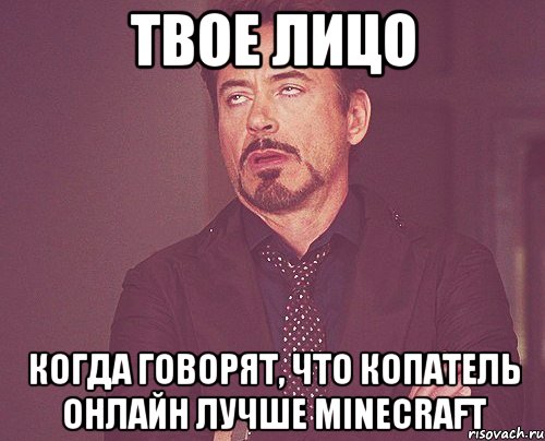 твое лицо когда говорят, что копатель онлайн лучше minecraft, Мем твое выражение лица