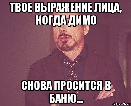 твое выражение лица, когда димо снова просится в баню..., Мем твое выражение лица