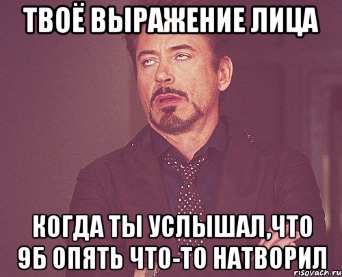 твоё выражение лица когда ты услышал,что 9б опять что-то натворил, Мем твое выражение лица