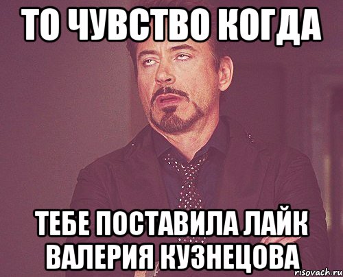 то чувство когда тебе поставила лайк валерия кузнецова, Мем твое выражение лица