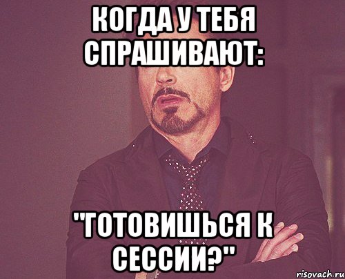 когда у тебя спрашивают: "готовишься к сессии?", Мем твое выражение лица