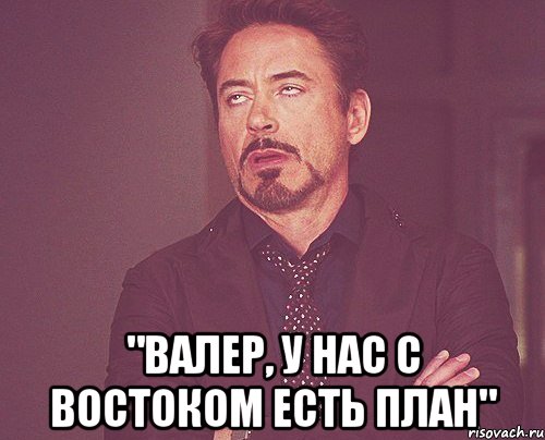  "валер, у нас с востоком есть план", Мем твое выражение лица