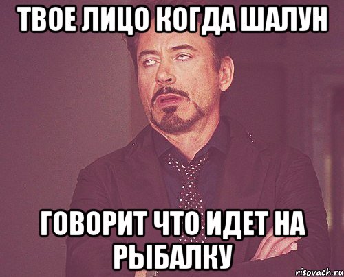 твое лицо когда шалун говорит что идет на рыбалку, Мем твое выражение лица