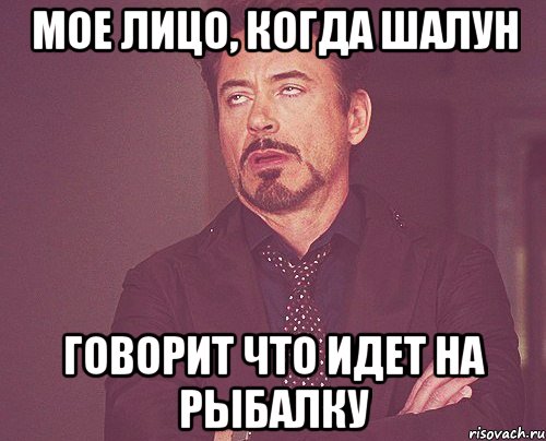 мое лицо, когда шалун говорит что идет на рыбалку, Мем твое выражение лица