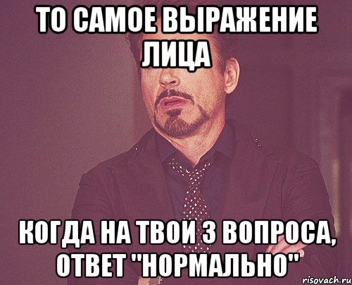 то самое выражение лица когда на твои 3 вопроса, ответ "нормально", Мем твое выражение лица