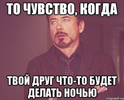 то чувство, когда твой друг что-то будет делать ночью, Мем твое выражение лица