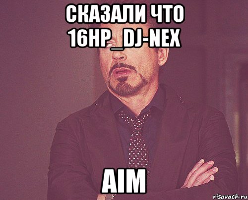 сказали что 16hp_dj-nex aim, Мем твое выражение лица